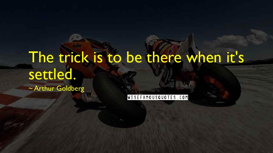 Arthur Goldberg quotes: The trick is to be there when it's settled.