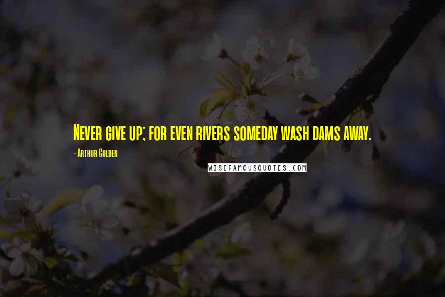 Arthur Golden quotes: Never give up; for even rivers someday wash dams away.