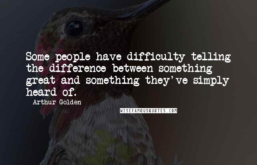 Arthur Golden quotes: Some people have difficulty telling the difference between something great and something they've simply heard of.