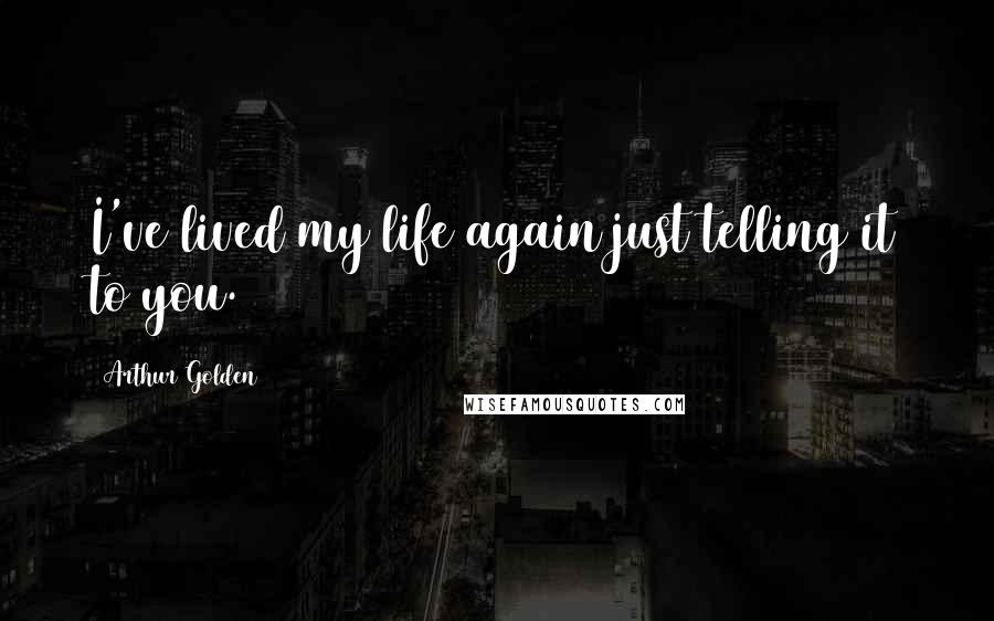 Arthur Golden quotes: I've lived my life again just telling it to you.