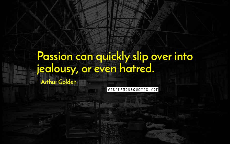 Arthur Golden quotes: Passion can quickly slip over into jealousy, or even hatred.