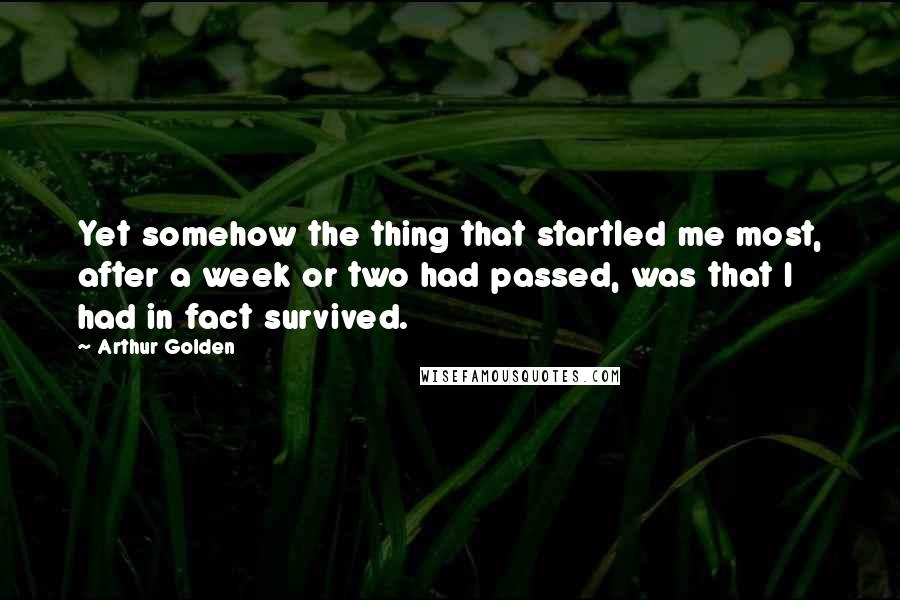 Arthur Golden quotes: Yet somehow the thing that startled me most, after a week or two had passed, was that I had in fact survived.