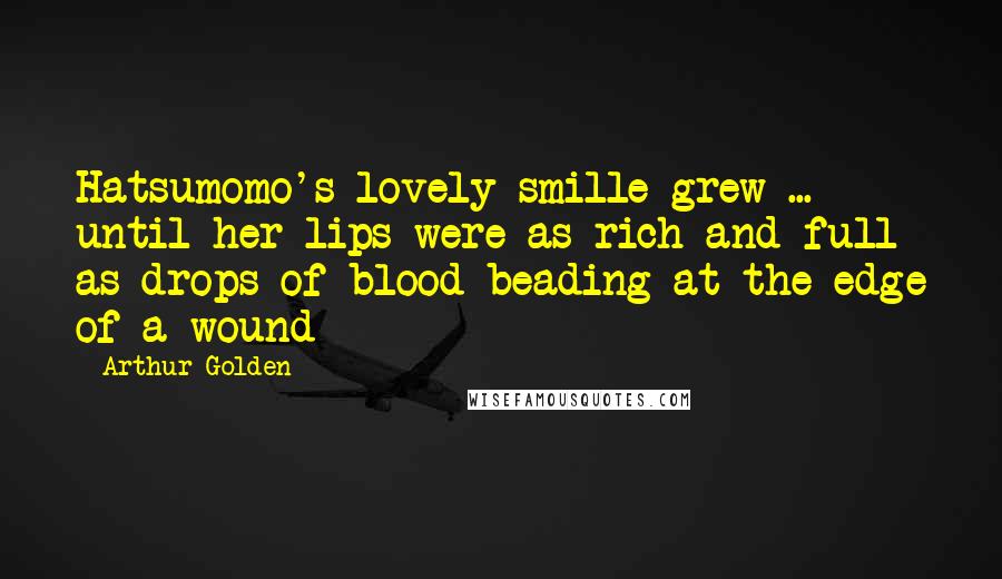 Arthur Golden quotes: Hatsumomo's lovely smille grew ... until her lips were as rich and full as drops of blood beading at the edge of a wound