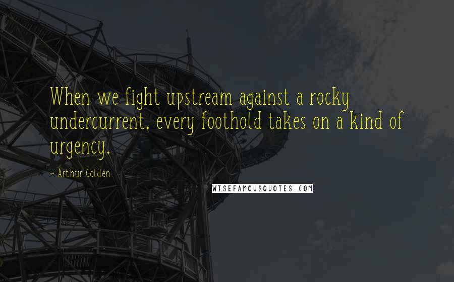 Arthur Golden quotes: When we fight upstream against a rocky undercurrent, every foothold takes on a kind of urgency.