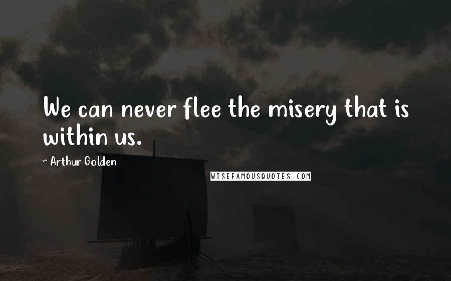 Arthur Golden quotes: We can never flee the misery that is within us.