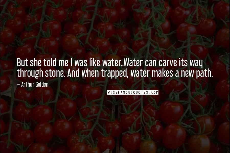 Arthur Golden quotes: But she told me I was like water..Water can carve its way through stone. And when trapped, water makes a new path.