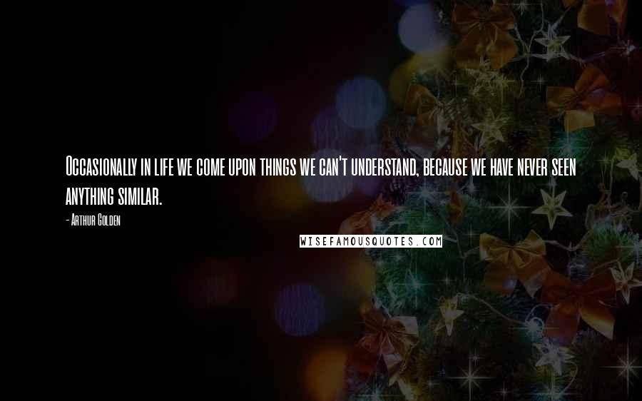 Arthur Golden quotes: Occasionally in life we come upon things we can't understand, because we have never seen anything similar.