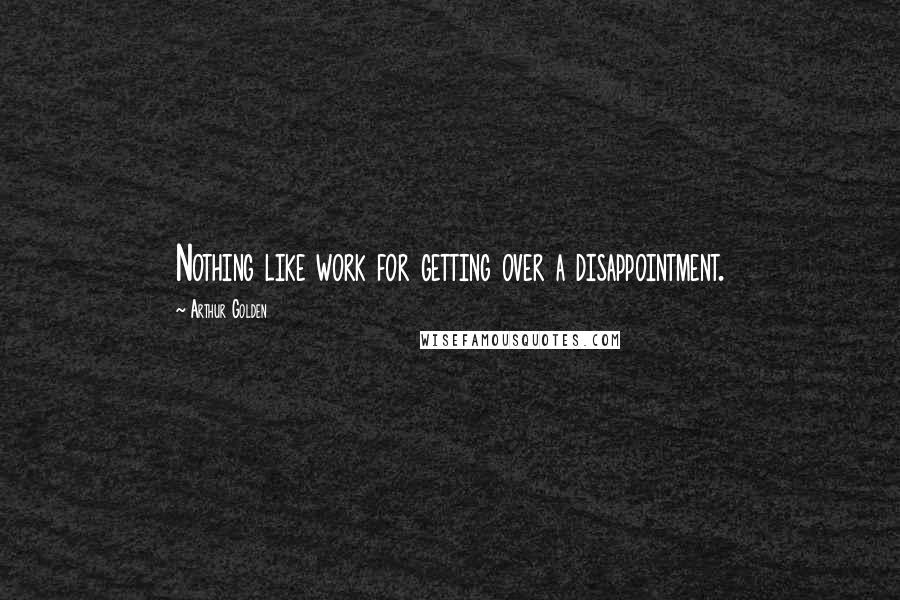 Arthur Golden quotes: Nothing like work for getting over a disappointment.