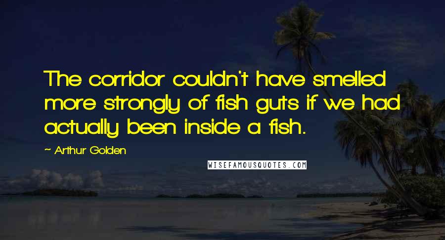 Arthur Golden quotes: The corridor couldn't have smelled more strongly of fish guts if we had actually been inside a fish.