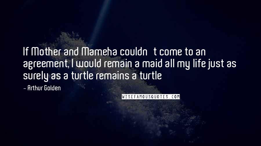 Arthur Golden quotes: If Mother and Mameha couldn't come to an agreement, I would remain a maid all my life just as surely as a turtle remains a turtle