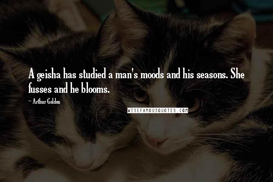 Arthur Golden quotes: A geisha has studied a man's moods and his seasons. She fusses and he blooms.