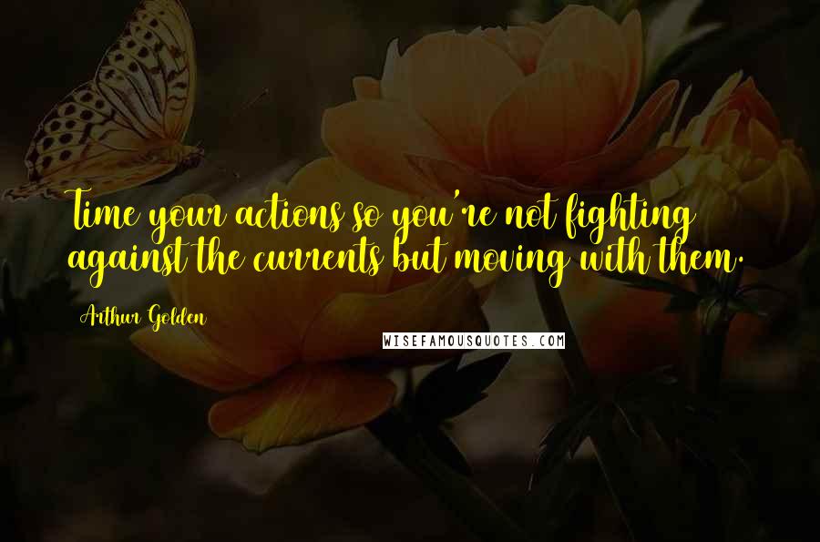 Arthur Golden quotes: Time your actions so you're not fighting against the currents but moving with them.