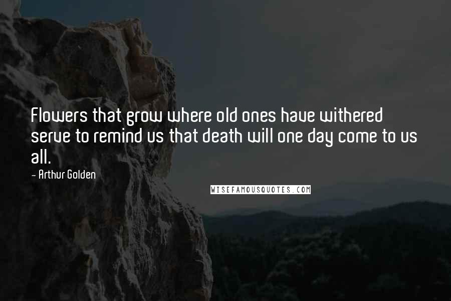 Arthur Golden quotes: Flowers that grow where old ones have withered serve to remind us that death will one day come to us all.