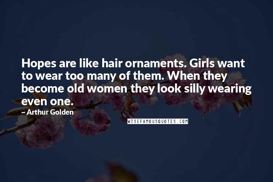 Arthur Golden quotes: Hopes are like hair ornaments. Girls want to wear too many of them. When they become old women they look silly wearing even one.