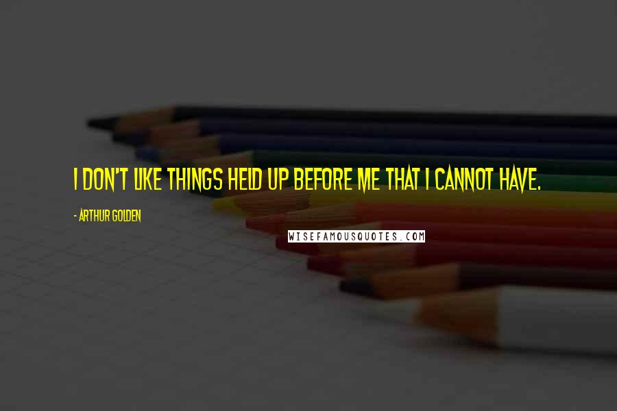 Arthur Golden quotes: I don't like things held up before me that I cannot have.