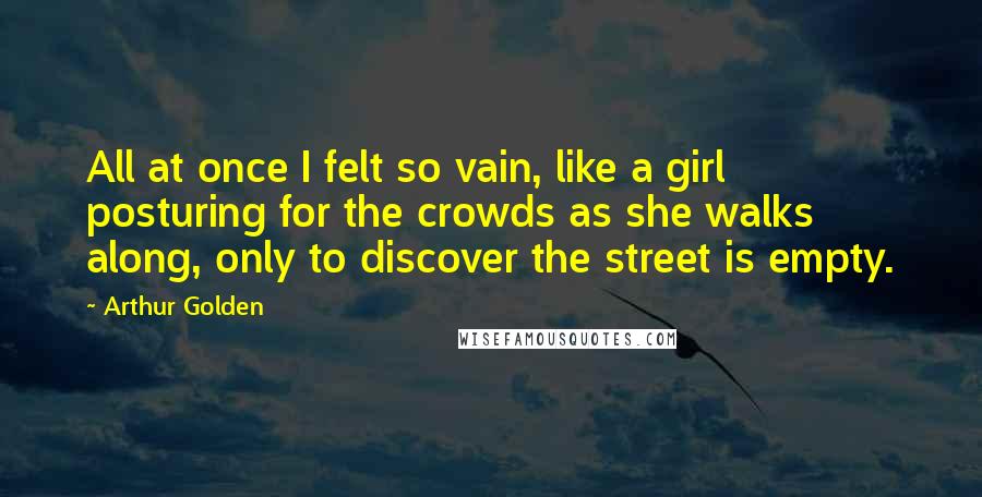 Arthur Golden quotes: All at once I felt so vain, like a girl posturing for the crowds as she walks along, only to discover the street is empty.