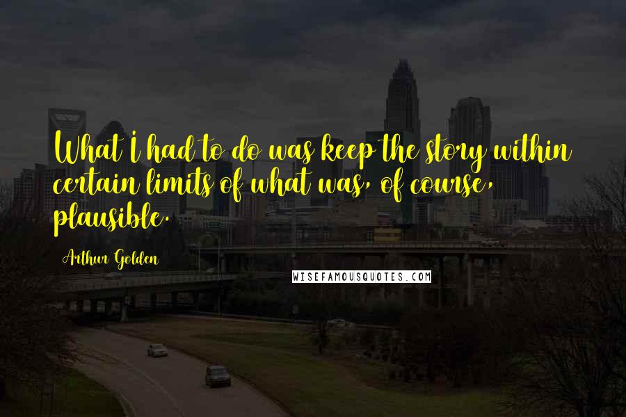 Arthur Golden quotes: What I had to do was keep the story within certain limits of what was, of course, plausible.