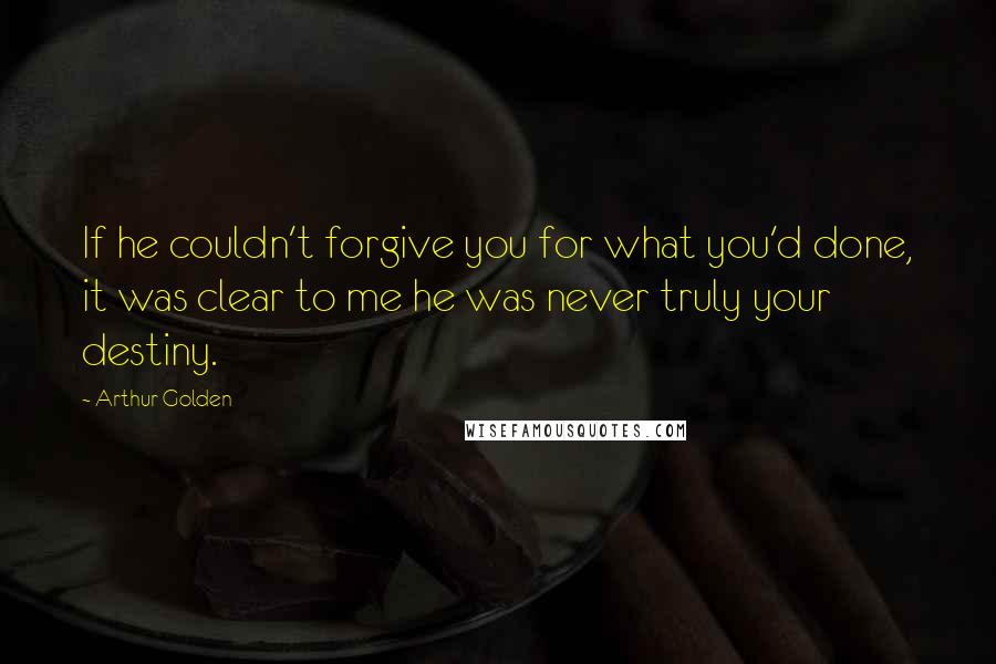 Arthur Golden quotes: If he couldn't forgive you for what you'd done, it was clear to me he was never truly your destiny.