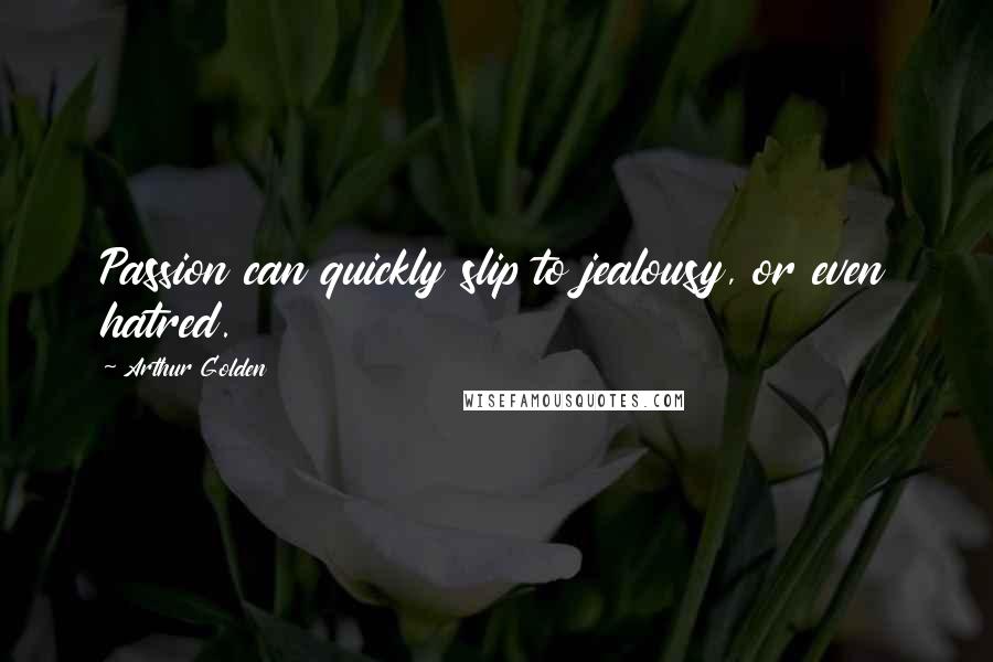 Arthur Golden quotes: Passion can quickly slip to jealousy, or even hatred.