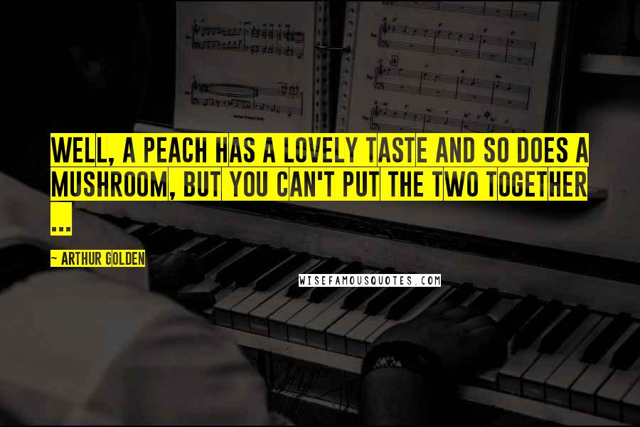 Arthur Golden quotes: Well, a peach has a lovely taste and so does a mushroom, but you can't put the two together ...