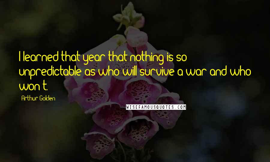 Arthur Golden quotes: I learned that year that nothing is so unpredictable as who will survive a war and who won't.