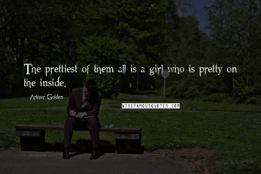 Arthur Golden quotes: The prettiest of them all is a girl who is pretty on the inside.