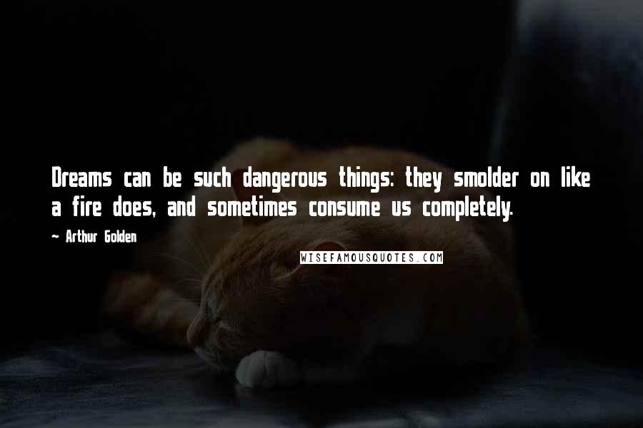 Arthur Golden quotes: Dreams can be such dangerous things: they smolder on like a fire does, and sometimes consume us completely.