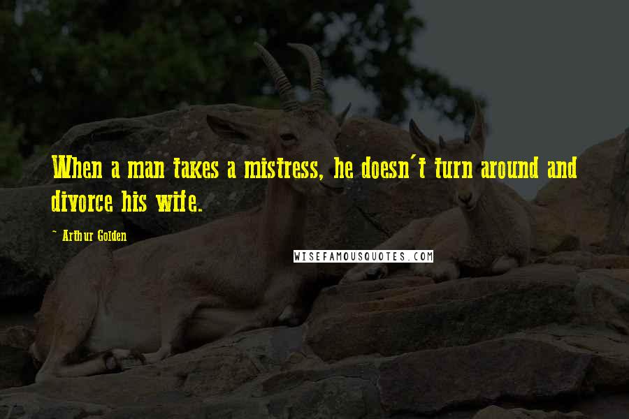 Arthur Golden quotes: When a man takes a mistress, he doesn't turn around and divorce his wife.