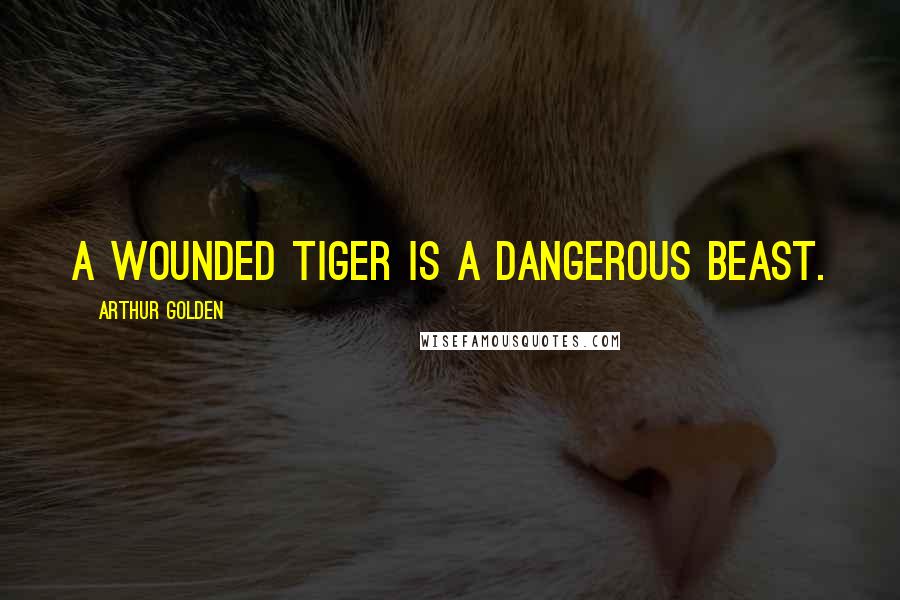 Arthur Golden quotes: A wounded tiger is a dangerous beast.