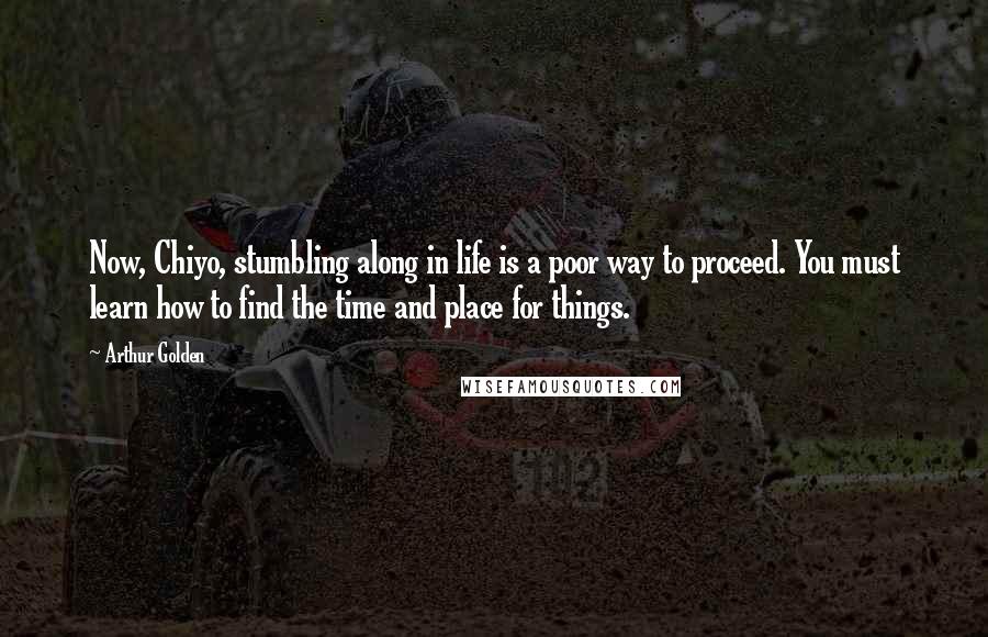 Arthur Golden quotes: Now, Chiyo, stumbling along in life is a poor way to proceed. You must learn how to find the time and place for things.