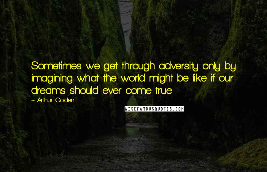 Arthur Golden quotes: Sometimes we get through adversity only by imagining what the world might be like if our dreams should ever come true.