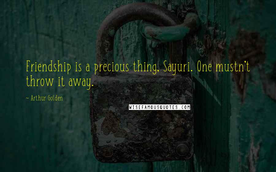 Arthur Golden quotes: Friendship is a precious thing, Sayuri. One mustn't throw it away.