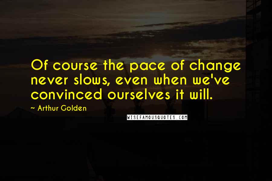 Arthur Golden quotes: Of course the pace of change never slows, even when we've convinced ourselves it will.