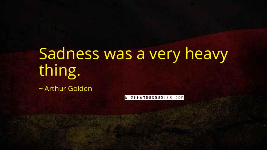 Arthur Golden quotes: Sadness was a very heavy thing.