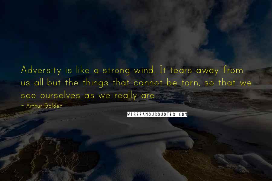 Arthur Golden quotes: Adversity is like a strong wind. It tears away from us all but the things that cannot be torn, so that we see ourselves as we really are.