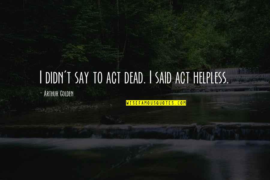 Arthur Golden Quotes By Arthur Golden: I didn't say to act dead. I said