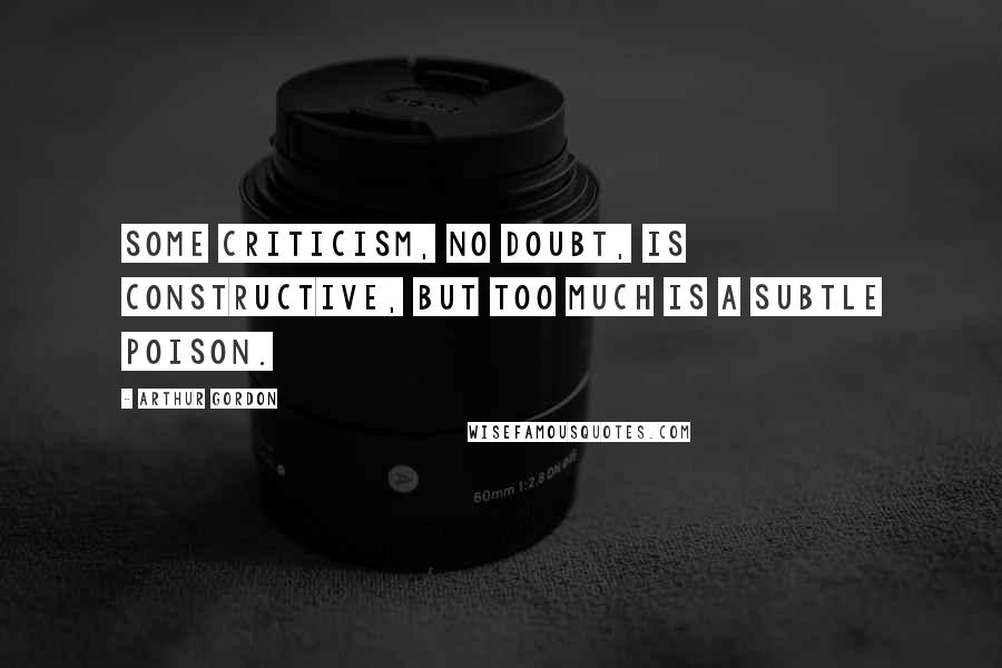 Arthur Gordon quotes: Some criticism, no doubt, is constructive, but too much is a subtle poison.
