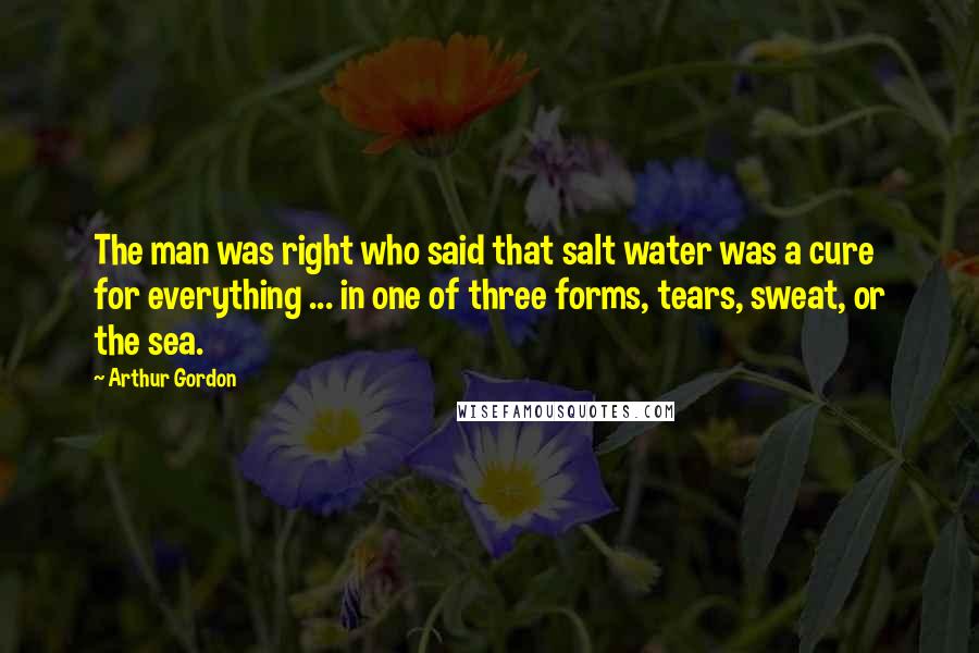 Arthur Gordon quotes: The man was right who said that salt water was a cure for everything ... in one of three forms, tears, sweat, or the sea.