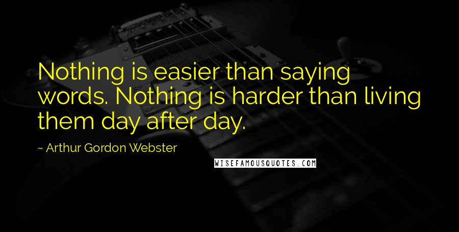 Arthur Gordon Webster quotes: Nothing is easier than saying words. Nothing is harder than living them day after day.