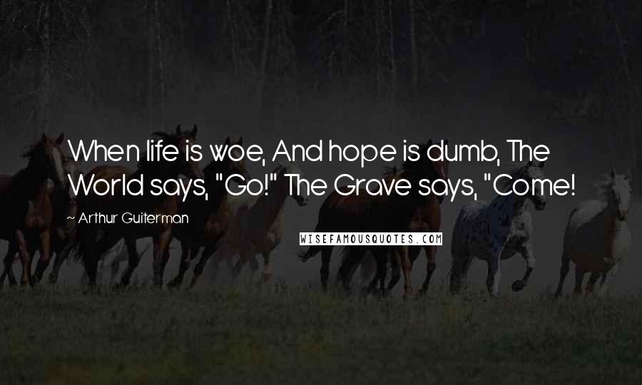 Arthur Guiterman quotes: When life is woe, And hope is dumb, The World says, "Go!" The Grave says, "Come!