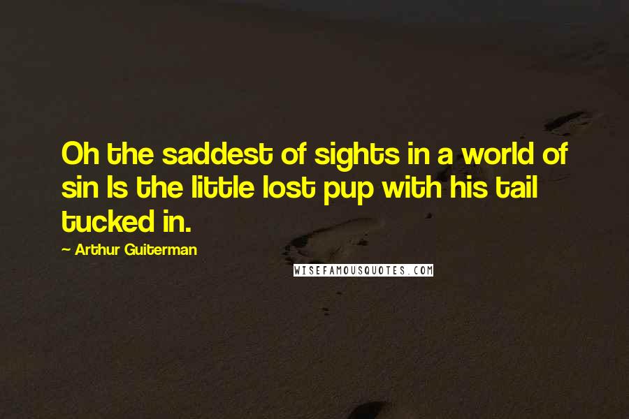 Arthur Guiterman quotes: Oh the saddest of sights in a world of sin Is the little lost pup with his tail tucked in.