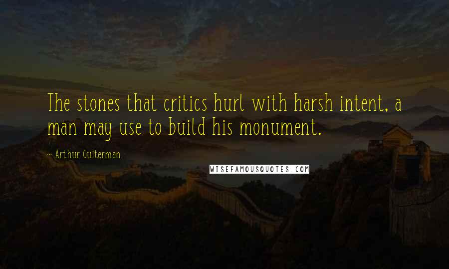 Arthur Guiterman quotes: The stones that critics hurl with harsh intent, a man may use to build his monument.