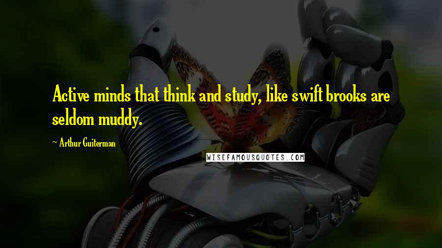 Arthur Guiterman quotes: Active minds that think and study, like swift brooks are seldom muddy.