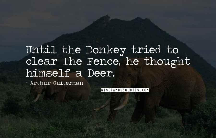 Arthur Guiterman quotes: Until the Donkey tried to clear The Fence, he thought himself a Deer.