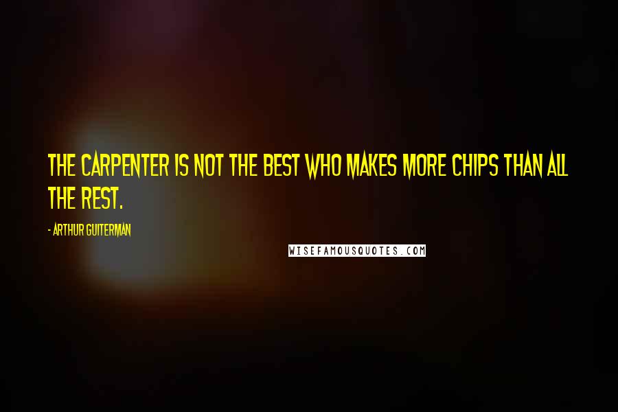 Arthur Guiterman quotes: The carpenter is not the best who makes more chips than all the rest.