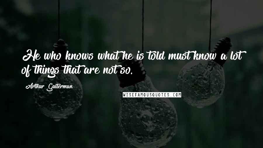 Arthur Guiterman quotes: He who knows what he is told must know a lot of things that are not so.