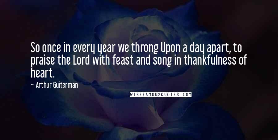 Arthur Guiterman quotes: So once in every year we throng Upon a day apart, to praise the Lord with feast and song in thankfulness of heart.