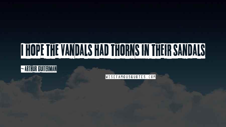 Arthur Guiterman quotes: I hope the Vandals had thorns in their sandals