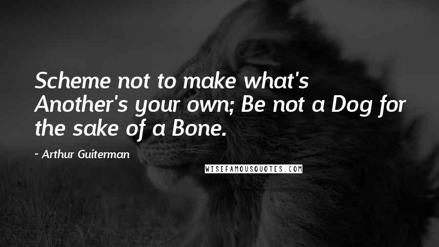 Arthur Guiterman quotes: Scheme not to make what's Another's your own; Be not a Dog for the sake of a Bone.