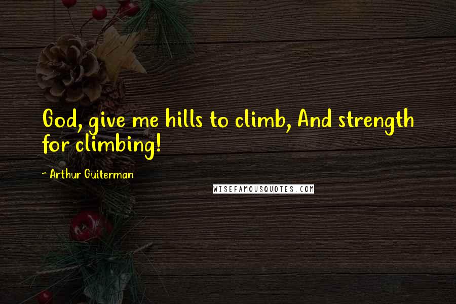 Arthur Guiterman quotes: God, give me hills to climb, And strength for climbing!